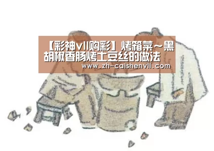 【彩神vll购彩】烤箱菜～黑胡椒香肠烤土豆丝的做法