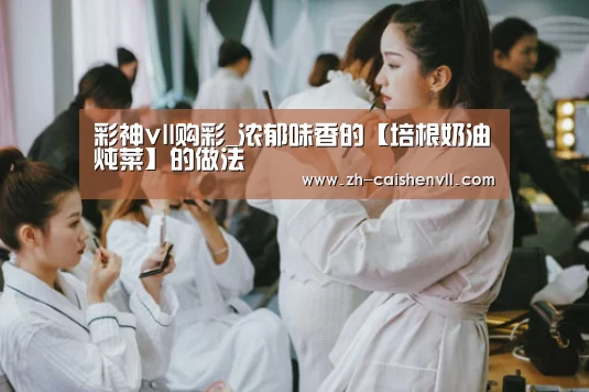 彩神vll购彩_浓郁味香的【培根奶油炖菜】的做法(图3) 彩神vll购彩