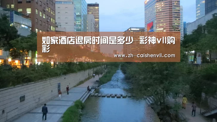 如家酒店退房时间是多少-彩神vll购彩